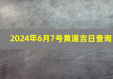 2024年6月7号黄道吉日查询