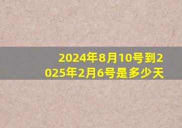 2024年8月10号到2025年2月6号是多少天