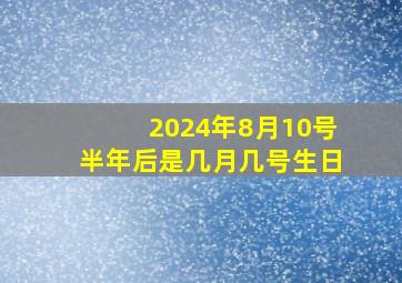 2024年8月10号半年后是几月几号生日