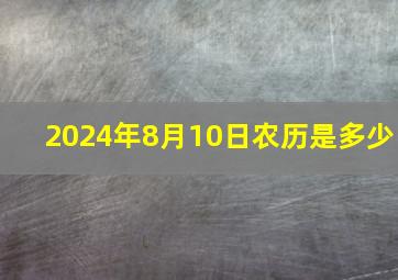 2024年8月10日农历是多少