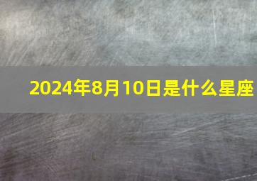 2024年8月10日是什么星座