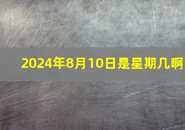 2024年8月10日是星期几啊