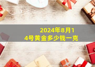 2024年8月14号黄金多少钱一克