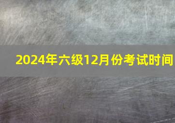 2024年六级12月份考试时间