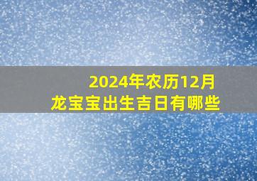 2024年农历12月龙宝宝出生吉日有哪些