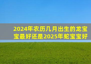 2024年农历几月出生的龙宝宝最好还是2025年蛇宝宝好