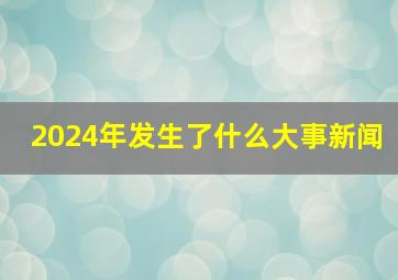 2024年发生了什么大事新闻