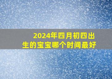 2024年四月初四出生的宝宝哪个时间最好