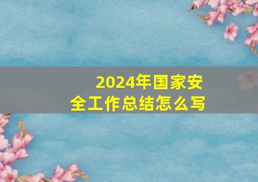 2024年国家安全工作总结怎么写