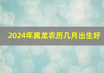 2024年属龙农历几月出生好