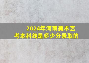 2024年河南美术艺考本科线是多少分录取的