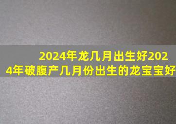 2024年龙几月出生好2024年破腹产几月份出生的龙宝宝好