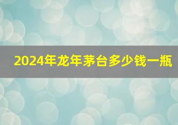 2024年龙年茅台多少钱一瓶