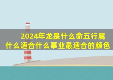 2024年龙是什么命五行属什么适合什么事业最适合的颜色