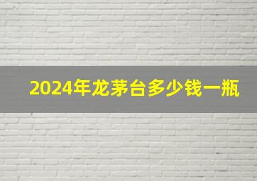 2024年龙茅台多少钱一瓶