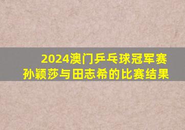 2024澳门乒乓球冠军赛孙颖莎与田志希的比赛结果