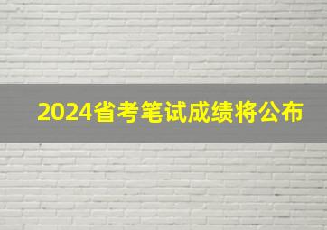 2024省考笔试成绩将公布