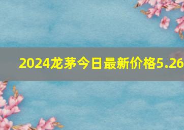 2024龙茅今日最新价格5.26