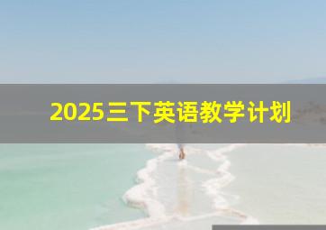 2025三下英语教学计划