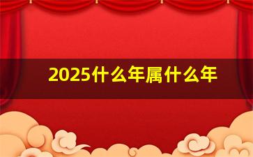 2025什么年属什么年