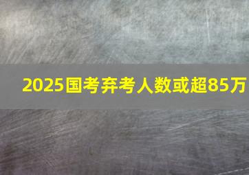 2025国考弃考人数或超85万