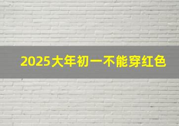 2025大年初一不能穿红色