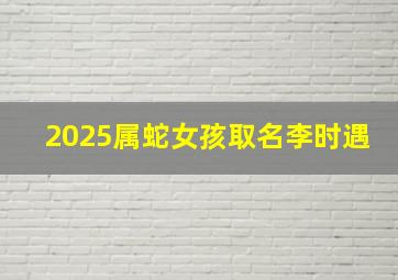 2025属蛇女孩取名李时遇