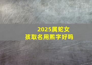 2025属蛇女孩取名用熙字好吗