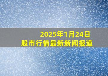 2025年1月24日股市行情最新新闻报道