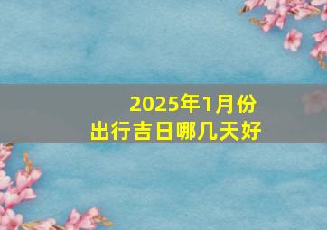 2025年1月份出行吉日哪几天好