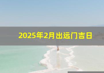 2025年2月出远门吉日