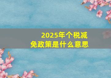 2025年个税减免政策是什么意思