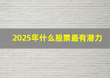 2025年什么股票最有潜力