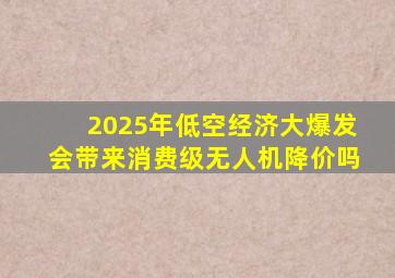 2025年低空经济大爆发会带来消费级无人机降价吗