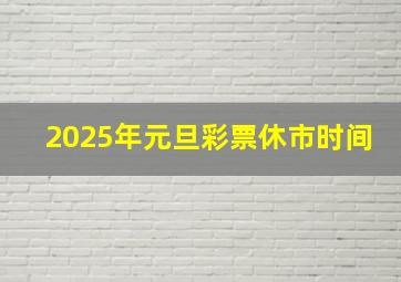 2025年元旦彩票休市时间