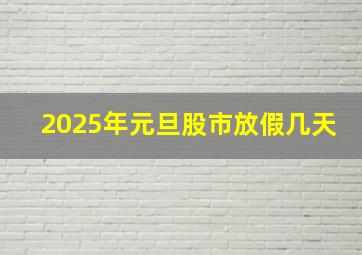 2025年元旦股市放假几天