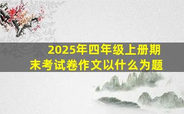 2025年四年级上册期末考试卷作文以什么为题