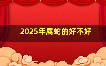 2025年属蛇的好不好