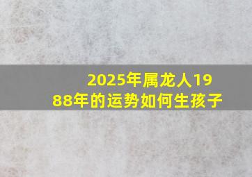 2025年属龙人1988年的运势如何生孩子