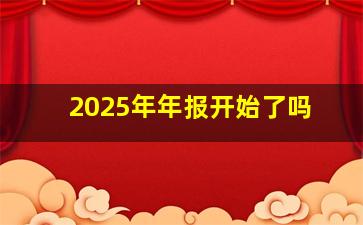 2025年年报开始了吗