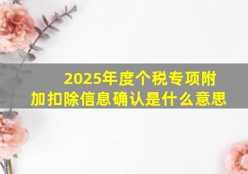 2025年度个税专项附加扣除信息确认是什么意思