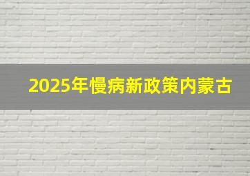 2025年慢病新政策内蒙古