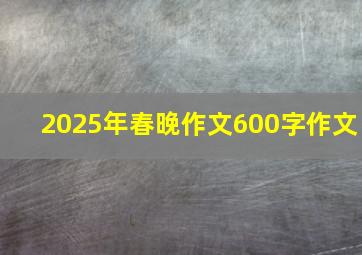 2025年春晚作文600字作文