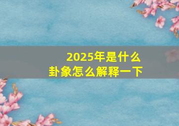 2025年是什么卦象怎么解释一下