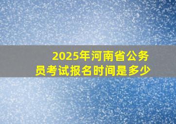 2025年河南省公务员考试报名时间是多少