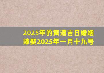 2025年的黄道吉日婚姻嫁娶2025年一月十九号