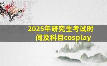 2025年研究生考试时间及科目cosplay