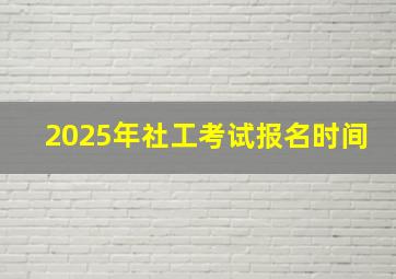 2025年社工考试报名时间