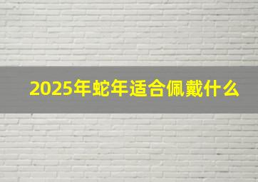 2025年蛇年适合佩戴什么