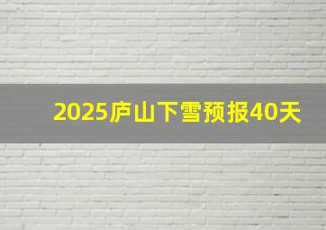 2025庐山下雪预报40天